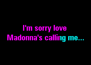 I'm sorry love

Madonna's calling me...
