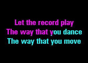 Let the record play

The way that you dance
The way that you move