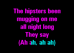 The hipsters been
mugging on me

all night long
They say
(Ah ah, ah ah)