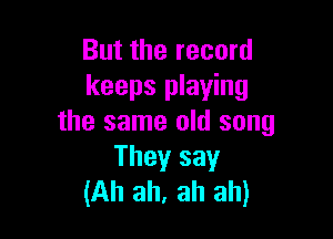 But the record
keeps playing

the same old song
They say
(Ah ah, ah ah)