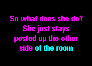 So what does she do?
She iust stays

posted up the other
side of the room