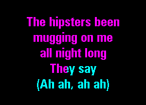 The hipsters been
mugging on me

all night long
They say
(Ah ah, ah ah)