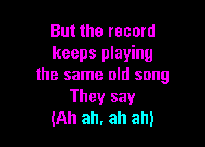 But the record
keeps playing

the same old song
They say
(Ah ah, ah ah)