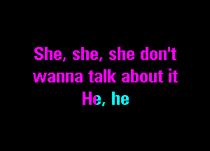 She, she, she don't

wanna talk about it
He, he