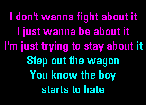 I don't wanna fight about it
I just wanna be about it
I'm just trying to stay about it
Step out the wagon
You know the boy
starts to hate