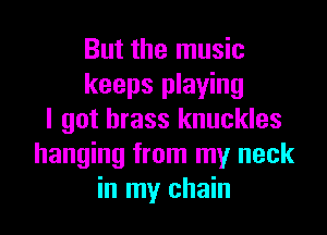 But the music
keeps playing

I got brass knuckles
hanging from my neck
in my chain