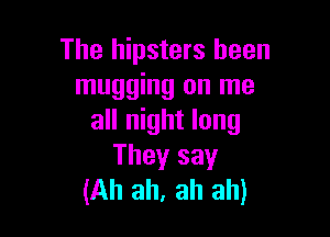 The hipsters been
mugging on me

all night long
They say
(Ah ah, ah ah)