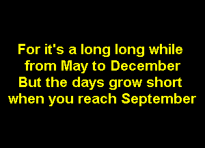 For it's a long long while

from May to December

But the days grow short
when you reach September