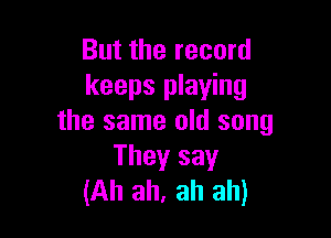 But the record
keeps playing

the same old song
They say
(Ah ah, ah ah)