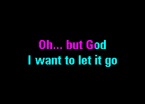 Oh... but God

I want to let it go