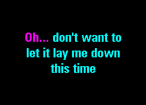 Oh... don't want to

let it lay me down
this time
