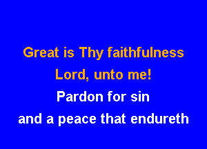 Great is Thy faithfulness

Lord, unto me!
Pardon for sin
and a peace that endureth