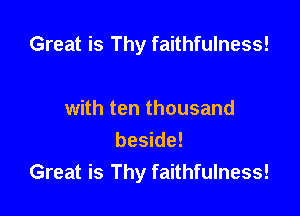 Great is Thy faithfulness!

with ten thousand
beside!
Great is Thy faithfulness!