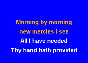 Morning by morning

new mercies I see
All I have needed
Thy hand hath provided
