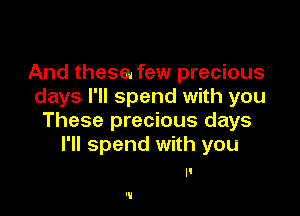 And these. few precious
days I'll spend with you

These precious days
I'll spend with you

'V