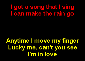 I got a song that I sing
I can make the rain go

Anytime I move my finger
Lucky me, can't you see
I'm in love