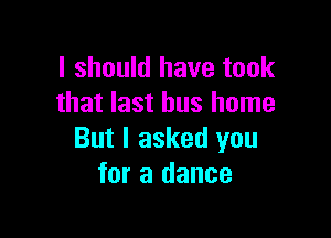 I should have took
that last bus home

But I asked you
for a dance