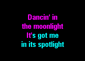 Dancin' in
the moonlight

It's got me
in its spotlight