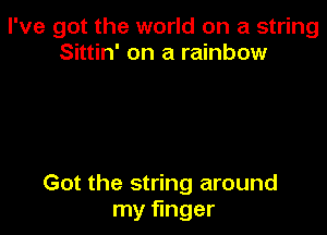 I've got the world on a string
Sittin' on a rainbow

Got the string around
my finger