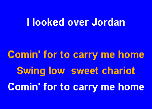 I looked over Jordan

Comin' for to carry me home

Swing low sweet chariot

Comin' for to carry me home