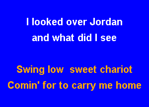 I looked over Jordan
and what did I see

Swing low sweet chariot

Comin' for to carry me home