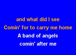 and what did I see

Comin' for to carry me home

A band of angels
comin' after me