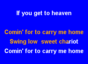If you get to heaven

Comin' for to carry me home

Swing low sweet chariot

Comin' for to carry me home