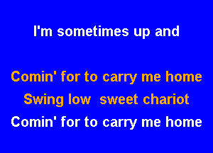 I'm sometimes up and

Comin' for to carry me home
Swing low sweet chariot
Comin' for to carry me home