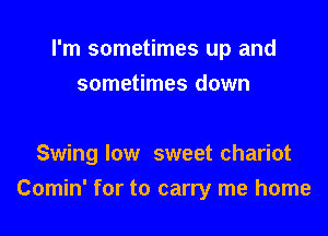 I'm sometimes up and
sometimes down

Swing low sweet chariot

Comin' for to carry me home