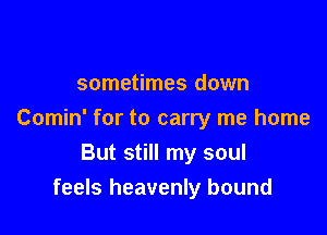 sometimes down

Comin' for to carry me home

But still my soul
feels heavenly bound