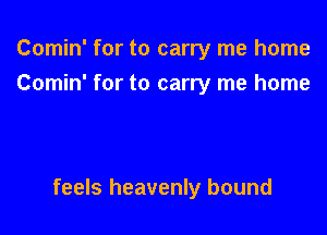Comin' for to carry me home
Comin' for to carry me home

feels heavenly bound