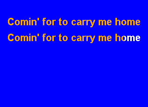 Comin' for to carry me home

Comin' for to carry me home