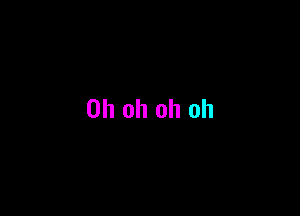 Oh oh oh oh