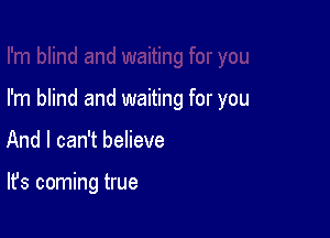 I'm blind and waiting for you

And I can't believe

It's coming true