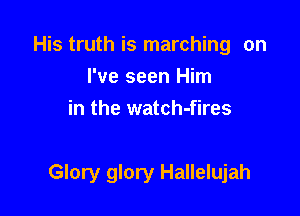 His truth is marching on
I've seen Him
in the watch-fires

Glory glory Hallelujah