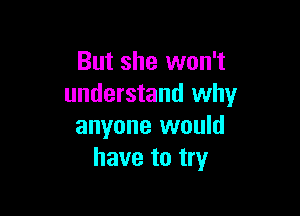 But she won't
understand why

anyone would
have to try