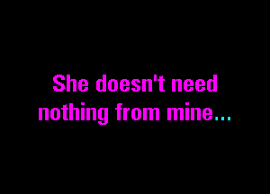 She doesn't need

nothing from mine...