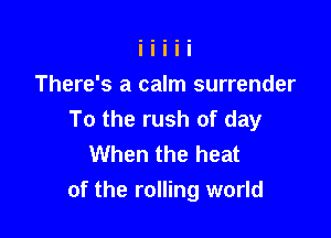 There's a calm surrender

To the rush of day
When the heat
of the rolling world
