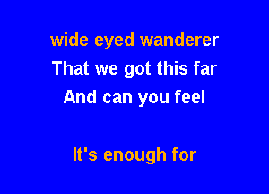 wide eyed wanderer
That we got this far

And can you feel

It's enough for