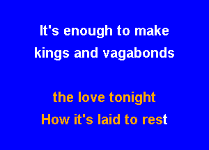 It's enough to make

kings and vagabonds

the love tonight
How it's laid to rest