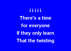 There's a time
for everyone

If they only learn
That the twisting