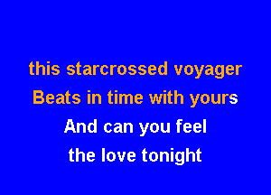 this starcrossed voyager

Beats in time with yours
And can you feel
the love tonight