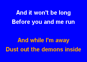 And it won't be long

Before you and me run

And while I'm away
Dust out the demons inside