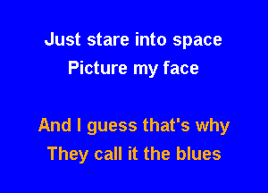 Just stare into space
Picture my face

And I guess that's why
They call it the blues