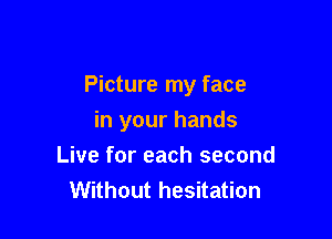 Picture my face

in your hands
Live for each second
Without hesitation