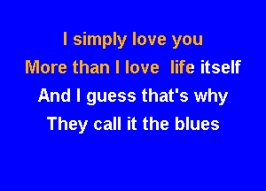 I simply love you
More than I love life itself

And I guess that's why
They call it the blues