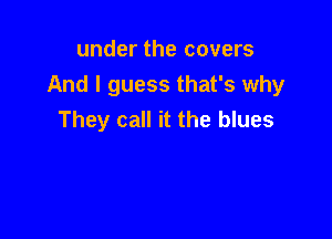 under the covers
And I guess that's why
They call it the blues