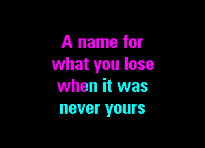A name for
what you lose

when it was
never yours