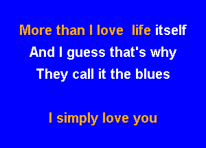 More than I love life itself
And I guess that's why
They call it the blues

I simply love you