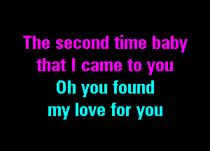 The second time baby
that I came to you

Oh you found
my love for you